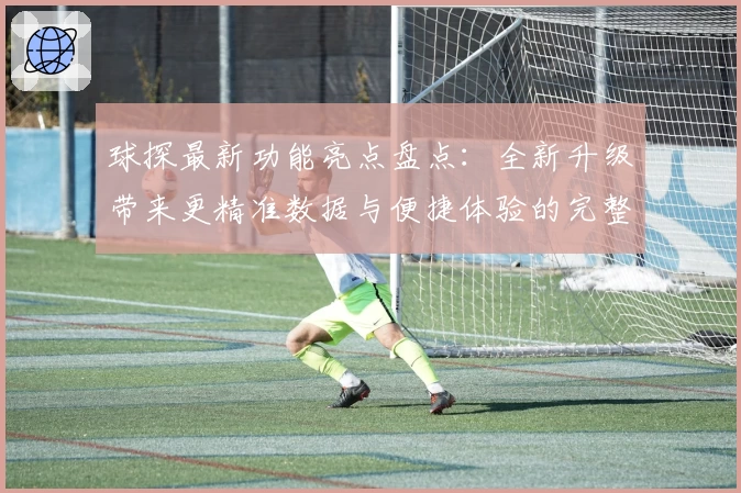 球探最新功能亮点盘点：全新升级带来更精准数据与便捷体验的完整指南