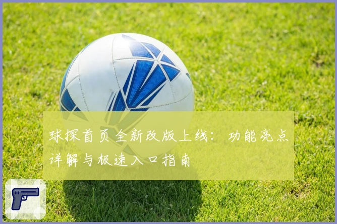 球探首页全新改版上线：功能亮点详解与极速入口指南