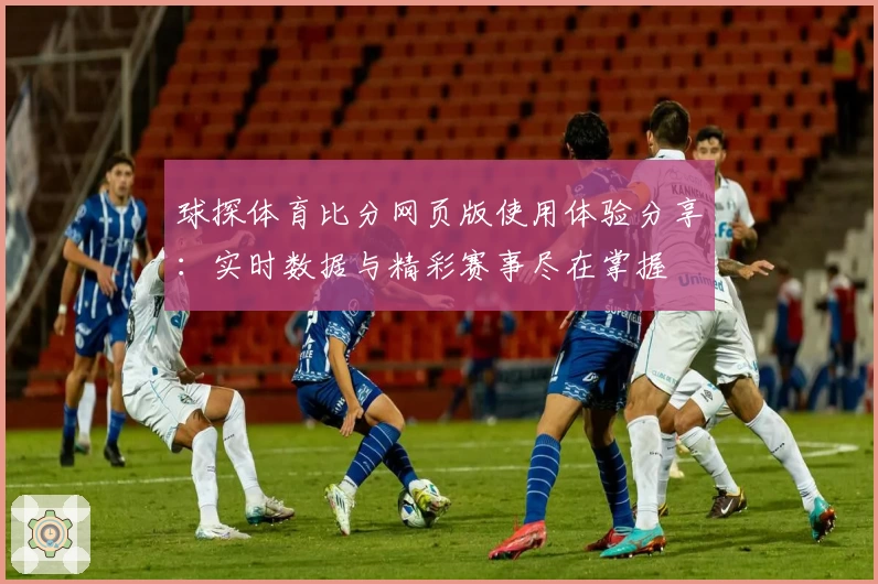 球探体育比分网页版使用体验分享：实时数据与精彩赛事尽在掌握