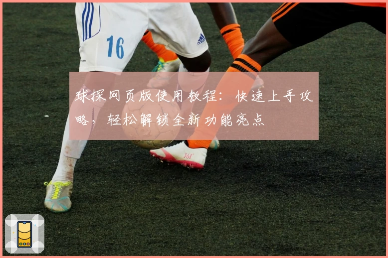 球探网页版使用教程：快速上手攻略，轻松解锁全新功能亮点