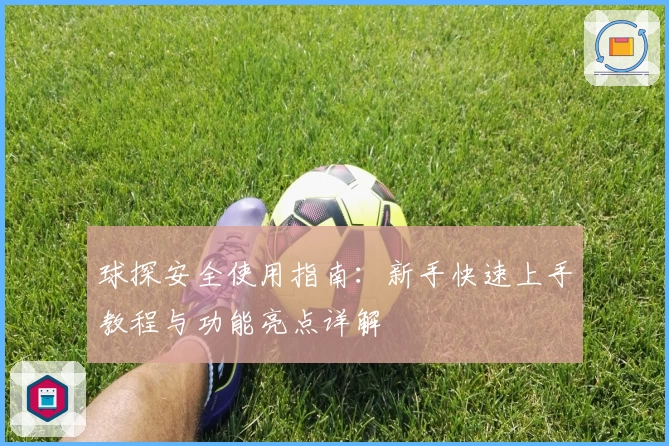 球探安全使用指南:新手快速上手教程与功能亮点详解