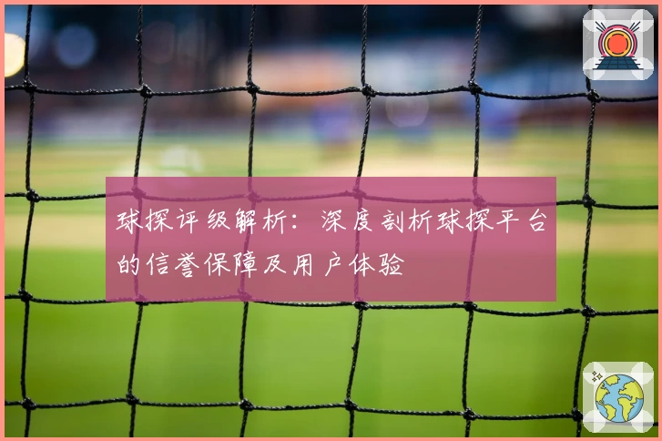 球探评级解析：深度剖析球探平台的信誉保障及用户体验