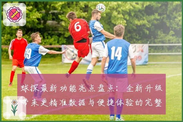 球探最新功能亮点盘点:全新升级带来更精准数据与便捷体验的完整指南