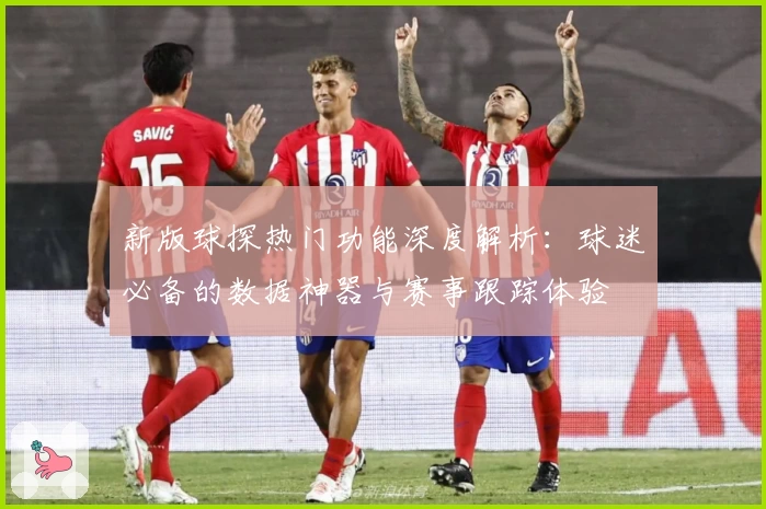新版球探热门功能深度解析：球迷必备的数据神器与赛事跟踪体验