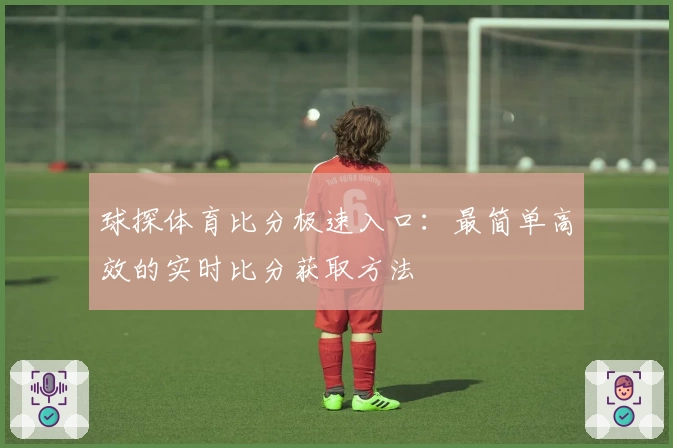 球探体育比分极速入口：最简单高效的实时比分获取方法