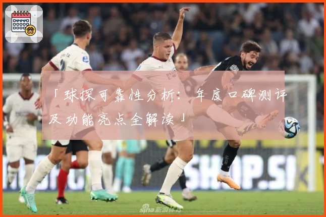 「球探可靠性分析：年度口碑测评及功能亮点全解读」