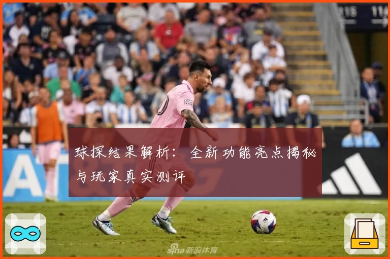 球探结果解析：全新功能亮点揭秘与玩家真实测评