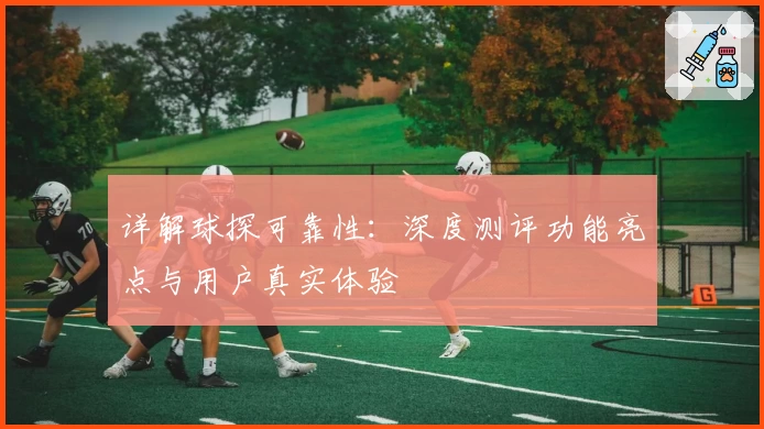 详解球探可靠性：深度测评功能亮点与用户真实体验