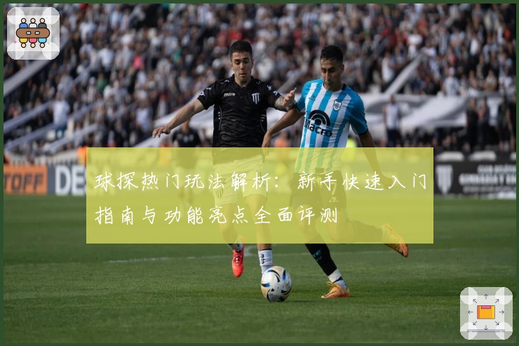 球探热门玩法解析：新手快速入门指南与功能亮点全面评测