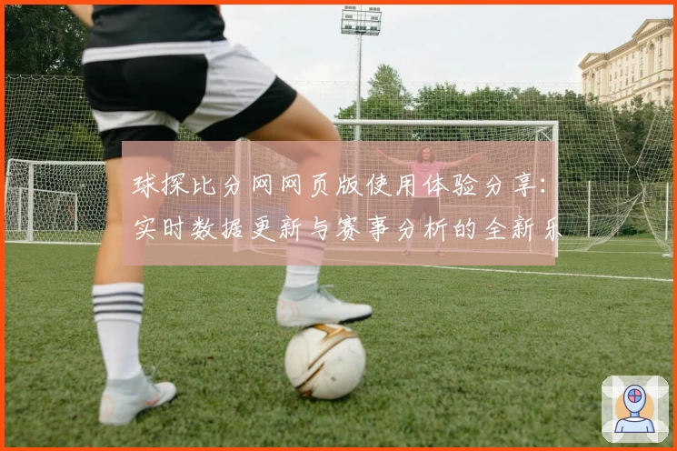 球探比分网网页版使用体验分享：实时数据更新与赛事分析的全新乐趣