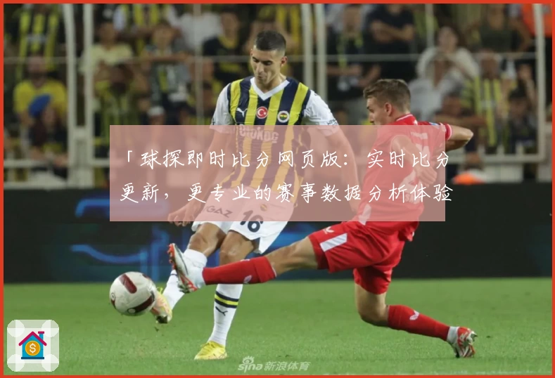 「球探即时比分网页版:实时比分更新,更专业的赛事数据分析体验」