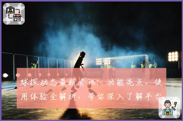 球探动态最新资讯：功能亮点、使用体验全解析，带你深入了解平台核心魅力