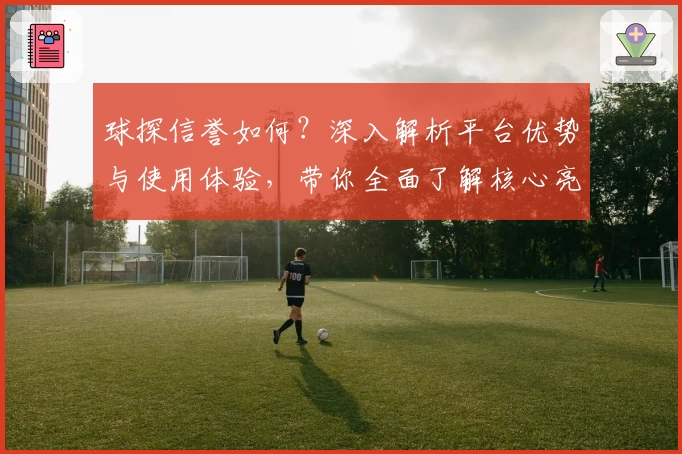 球探信誉如何？深入解析平台优势与使用体验，带你全面了解核心亮点
