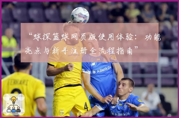 “球探篮球网页版使用体验：功能亮点与新手注册全流程指南”