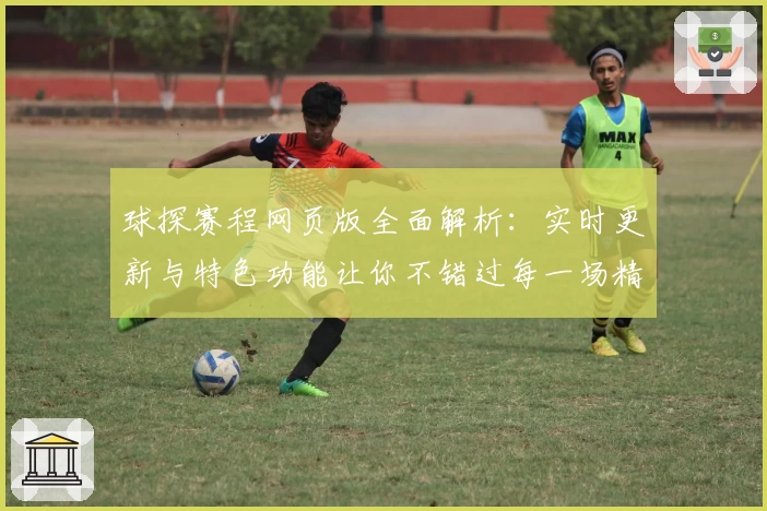 球探赛程网页版全面解析：实时更新与特色功能让你不错过每一场精彩赛事