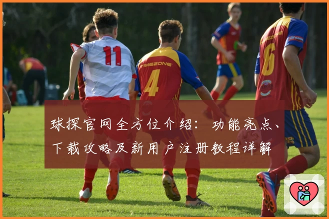 球探官网全方位介绍：功能亮点、下载攻略及新用户注册教程详解
