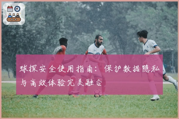 球探安全使用指南：保护数据隐私与高效体验完美融合