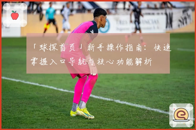 「球探首页」新手操作指南：快速掌握入口导航与核心功能解析